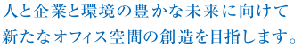 人と企業と環境の豊かな未来に向けて新たなオフィス空間の創造を目指します。